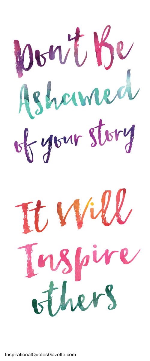 Don't be ashamed of your story. It will inspire others. 